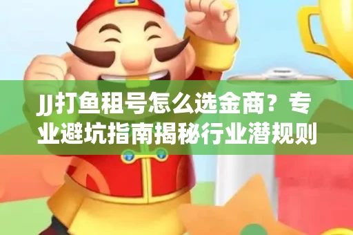 JJ打鱼租号怎么选金商？专业避坑指南揭秘行业潜规则