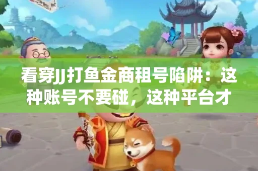 看穿JJ打鱼金商租号陷阱：这种账号不要碰，这种平台才靠谱